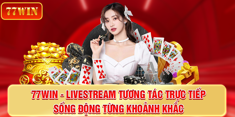77win livestream tương tác trực tiếp, sống động từng khoảnh khắc
