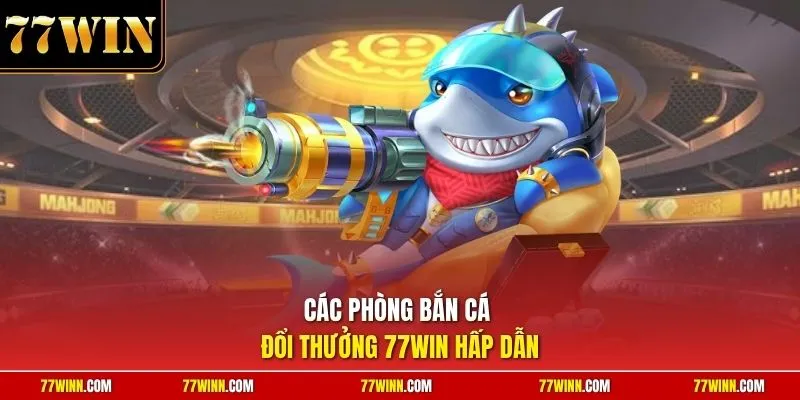 Các phòng bắn cá đổi thưởng 77Win hấp dẫn