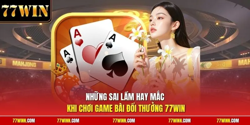 Những sai lầm hay mắc khi chơi game bài đổi thưởng 77Win